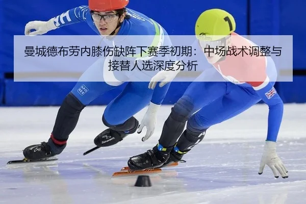 曼城德布劳内膝伤缺阵下赛季初期：中场战术调整与接替人选深度分析