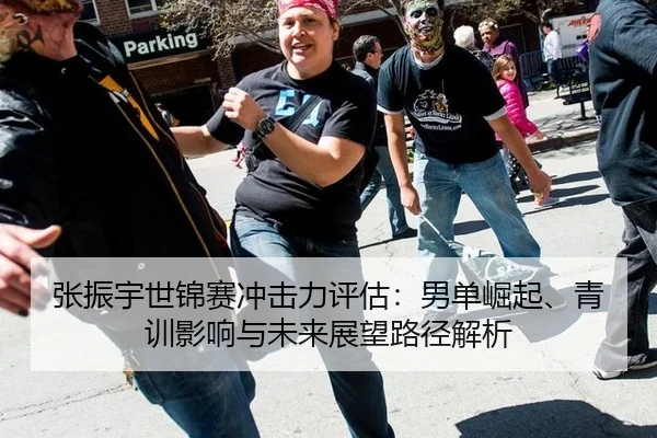 张振宇世锦赛冲击力评估：男单崛起、青训影响与未来展望路径解析