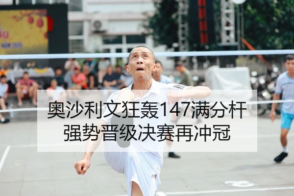 奥沙利文狂轰147满分杆 强势晋级决赛再冲冠